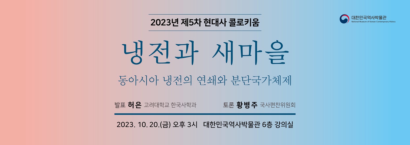 2023년 제5차 현대사 콜로키움 냉전과 새마을: 동아시아 냉전의 연쇄와 분단국가체제 발표: 허은 (고려대학교 한국사학과) 토론: 황병주 (국사편찬위원회) 2023년 10월 20일(금) 오후 3시 대한민국역사박물관 6층 강의실