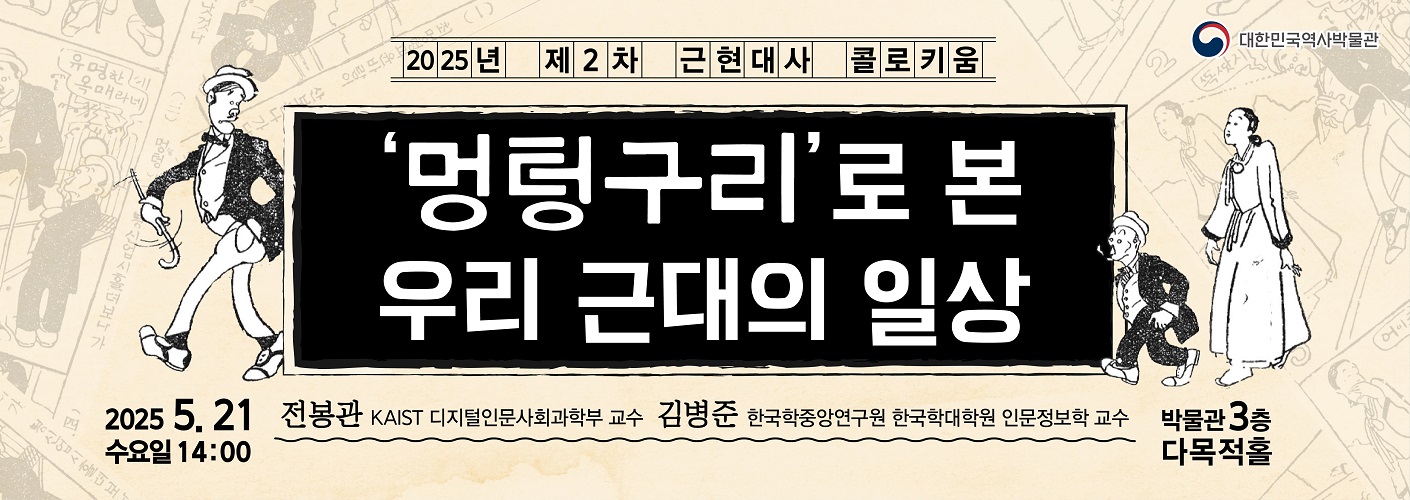 2025년 제2차 근현대사 콜로키움 <'멍텅구리'로 본 우리 근대의 일상> 웹배너 2025년 제2차 근현대사 콜로키움 <'멍텅구리'로 본 우리 근대의 일상> 웹배너 2025년 5월 21일 수요일 오후 2시, 박물관 3층 다목적홀, 전봉관 교수, 김병준 교수이다.
