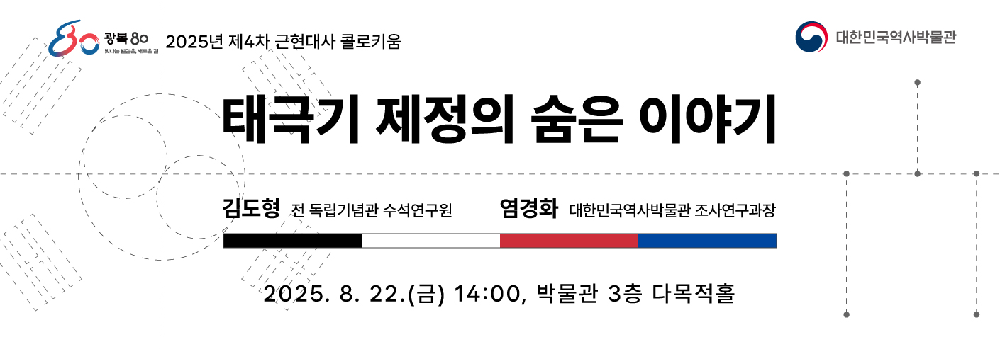 2025년 제4차 근현대사 콜로키움 <태극기 제정의 숨은 이야기> 웹배너 김도형 전 독립기념관 수석연구원, 염경화 대한민국역사박물관 조사연구과장 2025년 8월 22일(금) 14:00, 박물관 3층 다목적홀이다.