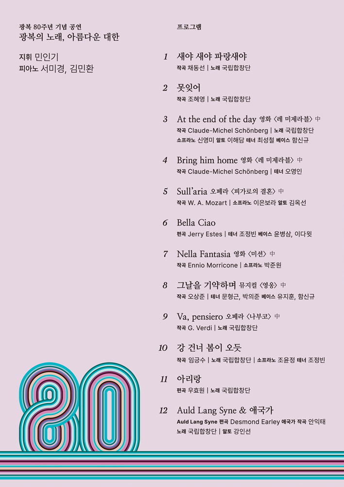 광복 70주년 기념 공연 광복의 노래 아름다운 대한 지휘 민인기 피아노 서미경 김민환 프로그램 새야새야 파랑새야 작곡 채동선 노래 국립합창단 못잊어 작곡 조혜영 노래 국립합창단 At the end of the day 영화 레미제라블 중 작곡 claude michel schonberg 노래 국립합창단 소프라노 신영미 알토 이해담 테너 최성철 베이스 함신규 Bring him home 영화 레미제라블 중 작곡 claude michel schonberg xpsj dhduddls sull'aria 오페라 피가로의 결혼 중 작곡 모차르트 소프라노 이은보라 알토 김옥선 bella ciao 편곡 jerry estes 테너 조정빈 베이스 윤병삼 이다윗 nella fantasia 영화 미션 작곡 ennio morricone 소프라노 박준원 그날을 기약하며 뮤지컬 영웅 중 작곡 오상준 테너 문형근 박의준 베이스 유지훈 함신규 Va, pensiero 오페라 나부코 중 작곡 베르디 노래 국립합창단 강 건너 봄이 오듯 작곡 임긍수 노래 국립합창단 소프라노 조윤정 테너 조정빈 아리랑 편곡 우효원 노래 국립합창단 Auld lang syne 애국가 auld lang syne 편곡 desmond earley 애국가 작곡 안익태 노래 국립합창단 알토 강인선