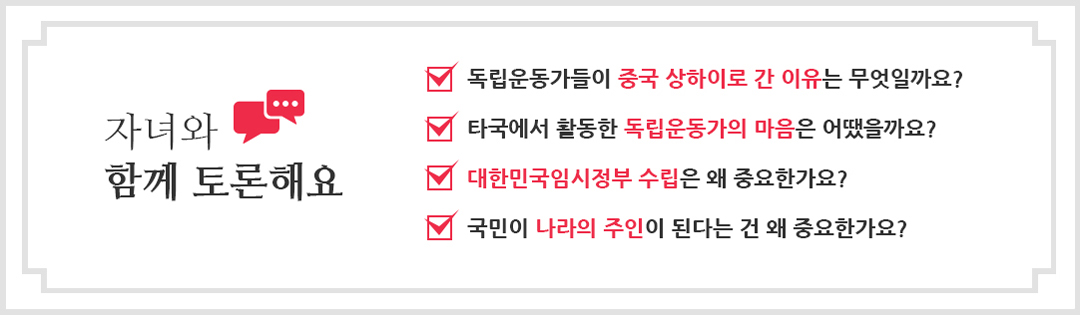 자녀와 함께 토론해요 독립운동가들이 중국 상하이로 간 이유는 무엇일까요? / 타국에서 활동한 독립운동가의 마음은 어땠을까요? / 대한민국임시정부 수립은 왜 중요한가요? / 국민이 나라의 주인이 된다는 건 왜 중요한가요?