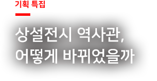 기획 특집 - 상설전시 역사관, 어떻게 바뀌었을까