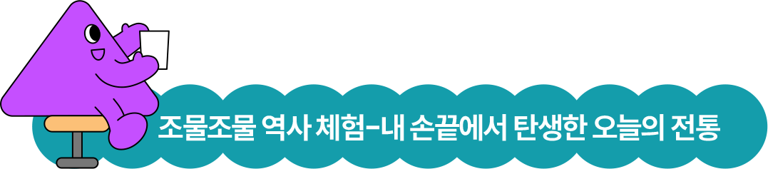 조물조물 역사 체험-내 손끝에서 탄생한 오늘의 전통 조물조물 역사 체험-내 손끝에서 탄생한 오늘의 전통